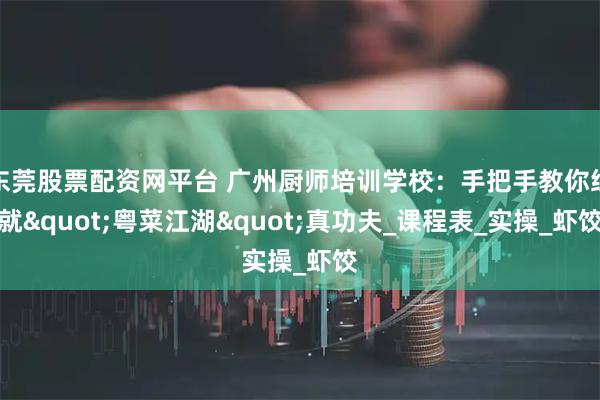 东莞股票配资网平台 广州厨师培训学校：手把手教你练就"粤菜江湖"真功夫_课程表_实操_虾饺