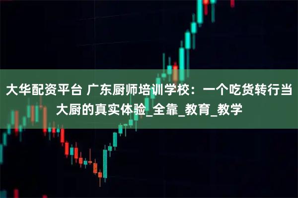 大华配资平台 广东厨师培训学校：一个吃货转行当大厨的真实体验_全靠_教育_教学