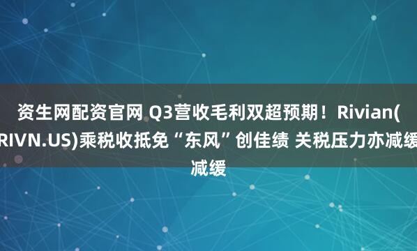资生网配资官网 Q3营收毛利双超预期！Rivian(RIVN.US)乘税收抵免“东风”创佳绩 关税压力亦减缓