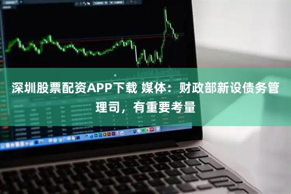 深圳股票配资APP下载 媒体：财政部新设债务管理司，有重要考量