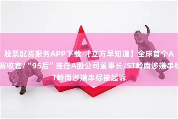 股票配资服务APP下载 【立方早知道】全球首个AI投资大赛收官/“95后”连任A股公司董事长/ST岭南涉嫌串标被起诉