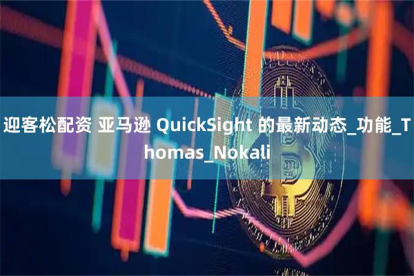 迎客松配资 亚马逊 QuickSight 的最新动态_功能_Thomas_Nokali