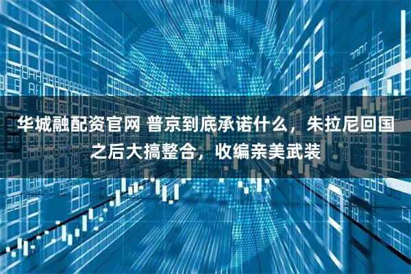 华城融配资官网 普京到底承诺什么，朱拉尼回国之后大搞整合，收编亲美武装