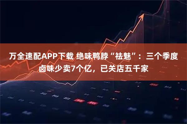 万全速配APP下载 绝味鸭脖“祛魅”：三个季度卤味少卖7个亿，已关店五千家