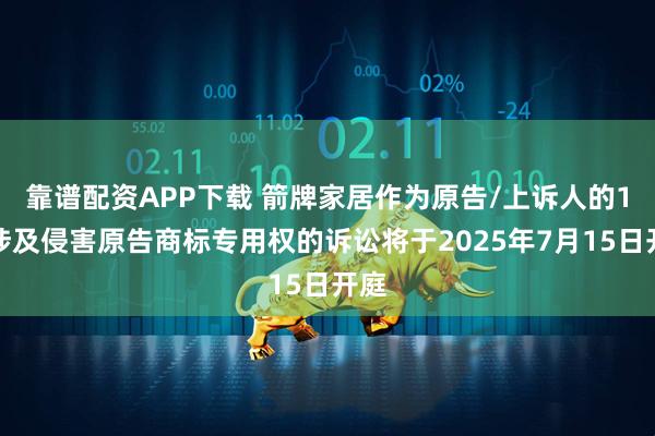 靠谱配资APP下载 箭牌家居作为原告/上诉人的1起涉及侵害原告商标专用权的诉讼将于2025年7月15日开庭