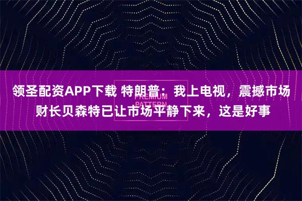 领圣配资APP下载 特朗普：我上电视，震撼市场 财长贝森特已让市场平静下来，这是好事