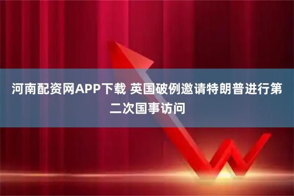 河南配资网APP下载 英国破例邀请特朗普进行第二次国事访问