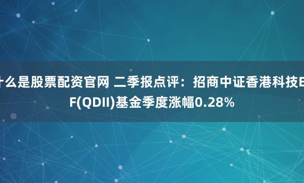 什么是股票配资官网 二季报点评：招商中证香港科技ETF(QDII)基金季度涨幅0.28%