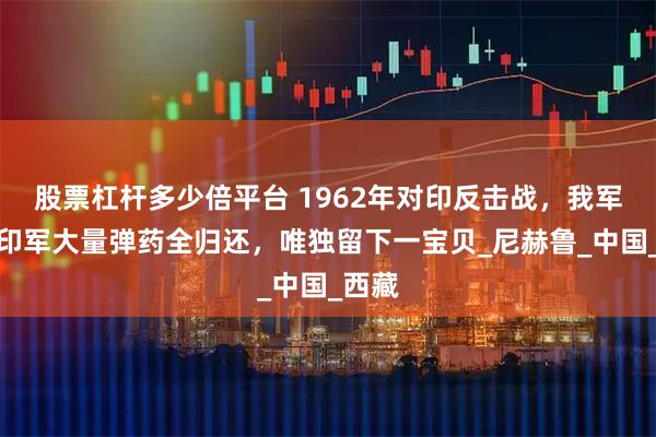 股票杠杆多少倍平台 1962年对印反击战，我军缴获印军大量弹药全归还，唯独留下一宝贝_尼赫鲁_中国_西藏