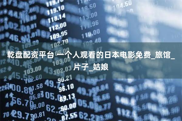 乾盘配资平台 一个人观看的日本电影免费_旅馆_片子_姑娘