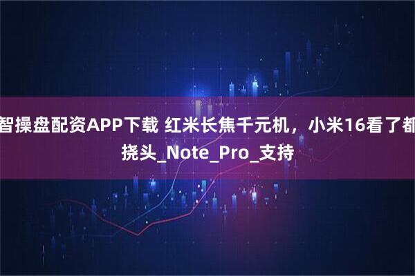 智操盘配资APP下载 红米长焦千元机，小米16看了都挠头_Note_Pro_支持