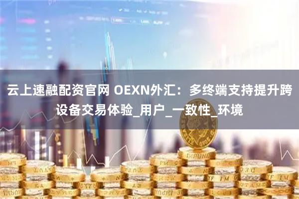 云上速融配资官网 OEXN外汇：多终端支持提升跨设备交易体验_用户_一致性_环境