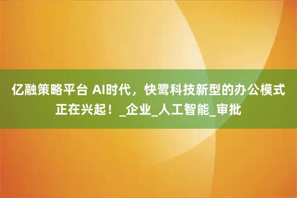 亿融策略平台 AI时代，快鹭科技新型的办公模式正在兴起！_企业_人工智能_审批