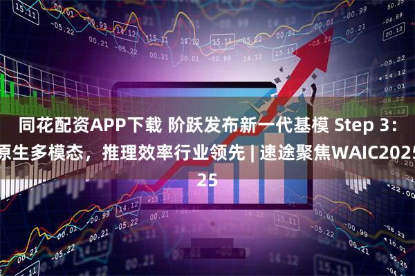同花配资APP下载 阶跃发布新一代基模 Step 3：原生多模态，推理效率行业领先 | 速途聚焦WAIC2025