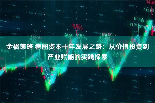 金橘策略 德图资本十年发展之路：从价值投资到产业赋能的实践探索