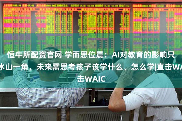 恒牛所配资官网 学而思位晨：AI对教育的影响只是冰山一角，未来需思考孩子该学什么、怎么学|直击WAIC