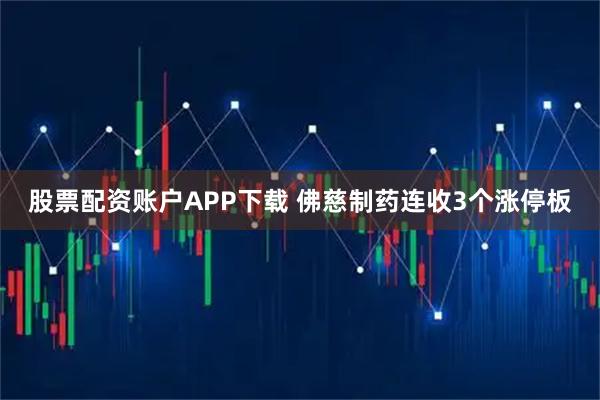 股票配资账户APP下载 佛慈制药连收3个涨停板