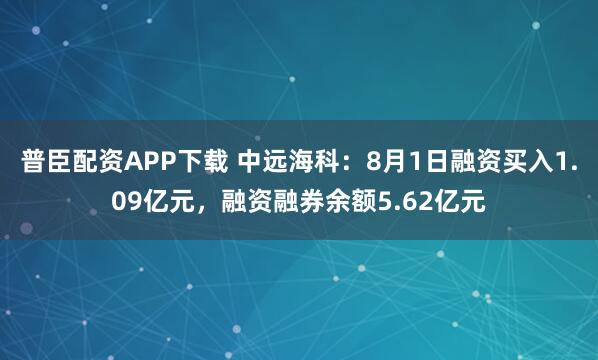 普臣配资APP下载 中远海科：8月1日融资买入1.09亿元，融资融券余额5.62亿元