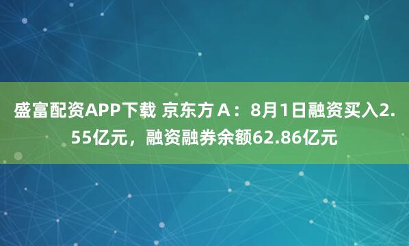 盛富配资APP下载 京东方Ａ：8月1日融资买入2.55亿元，融资融券余额62.86亿元