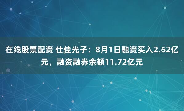 在线股票配资 仕佳光子：8月1日融资买入2.62亿元，融资融券余额11.72亿元