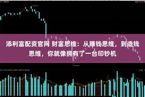 添利富配资官网 财富思维：从赚钱思维，到造钱思维，你就像拥有了一台印钞机