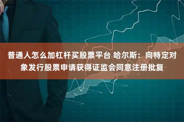 普通人怎么加杠杆买股票平台 哈尔斯：向特定对象发行股票申请获得证监会同意注册批复