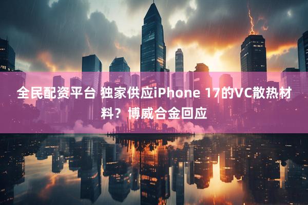 全民配资平台 独家供应iPhone 17的VC散热材料？博威合金回应