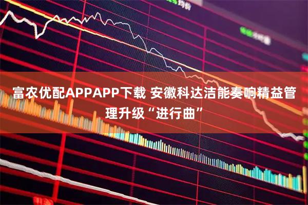 富农优配APPAPP下载 安徽科达洁能奏响精益管理升级“进行曲”