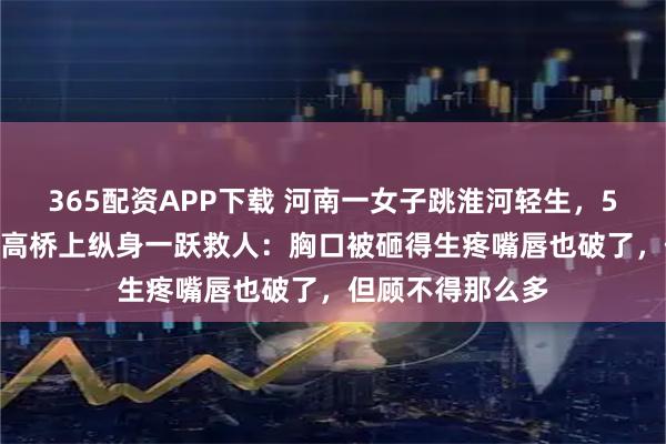 365配资APP下载 河南一女子跳淮河轻生，51岁男子从18米高桥上纵身一跃救人：胸口被砸得生疼嘴唇也破了，但顾不得那么多