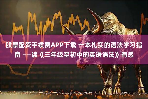 股票配资手续费APP下载 一本扎实的语法学习指南 ——读《三年级至初中的英语语法》有感