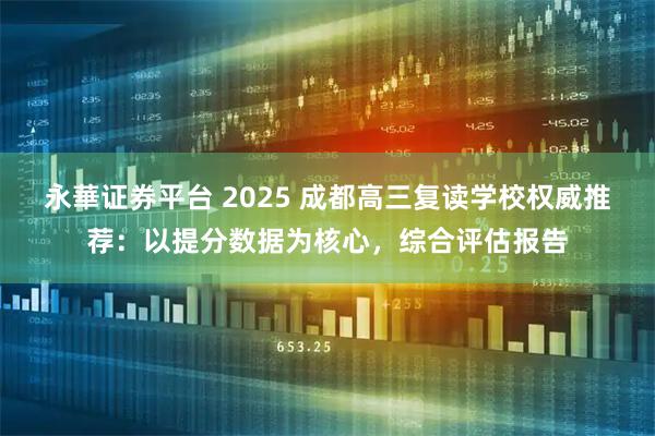 永華证券平台 2025 成都高三复读学校权威推荐：以提分数据为核心，综合评估报告