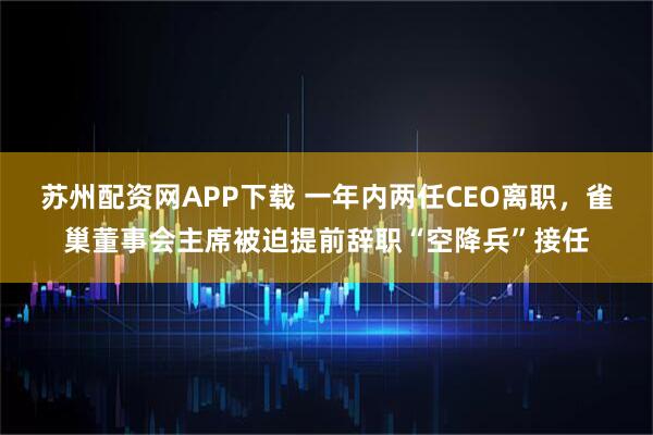 苏州配资网APP下载 一年内两任CEO离职，雀巢董事会主席被迫提前辞职“空降兵”接任