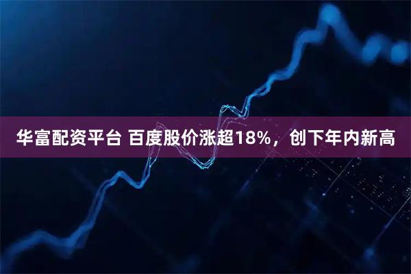 华富配资平台 百度股价涨超18%，创下年内新高