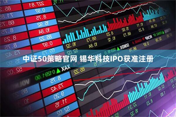 中证50策略官网 锡华科技IPO获准注册