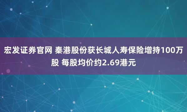 宏发证券官网 秦港股份获长城人寿保险增持100万股 每股均价约2.69港元