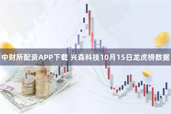 中财所配资APP下载 兴森科技10月15日龙虎榜数据