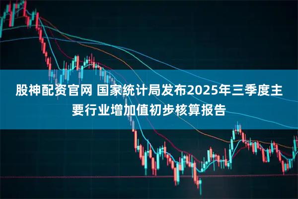 股神配资官网 国家统计局发布2025年三季度主要行业增加值初步核算报告