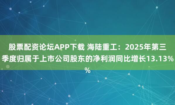 股票配资论坛APP下载 海陆重工：2025年第三季度归属于上市公司股东的净利润同比增长13.13%