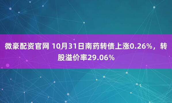 微豪配资官网 10月31日南药转债上涨0.26%，转股溢价率29.06%