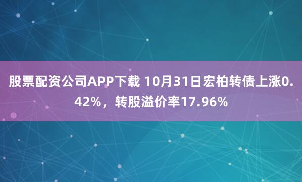 股票配资公司APP下载 10月31日宏柏转债上涨0.42%，转股溢价率17.96%