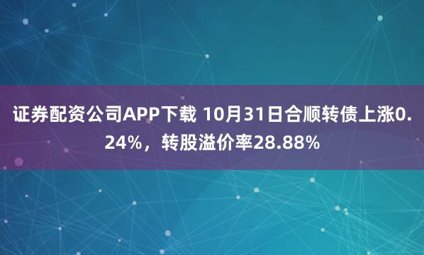证券配资公司APP下载 10月31日合顺转债上涨0.24%，转股溢价率28.88%