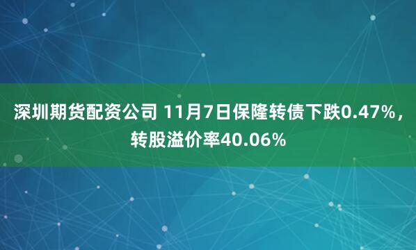 深圳期货配资公司 11月7日保隆转债下跌0.47%，转股溢价率40.06%