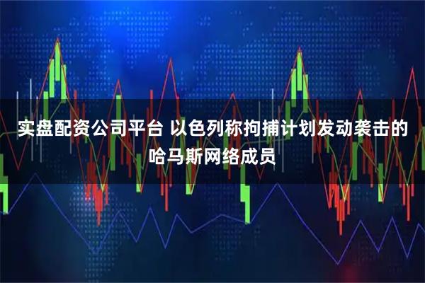 实盘配资公司平台 以色列称拘捕计划发动袭击的哈马斯网络成员