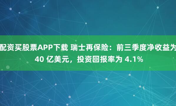 配资买股票APP下载 瑞士再保险：前三季度净收益为 40 亿美元，投资回报率为 4.1%