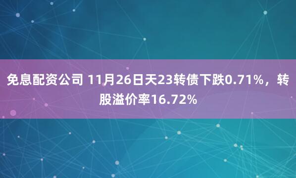 免息配资公司 11月26日天23转债下跌0.71%，转股溢价率16.72%
