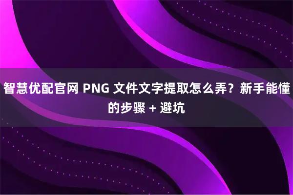 智慧优配官网 PNG 文件文字提取怎么弄？新手能懂的步骤 + 避坑
