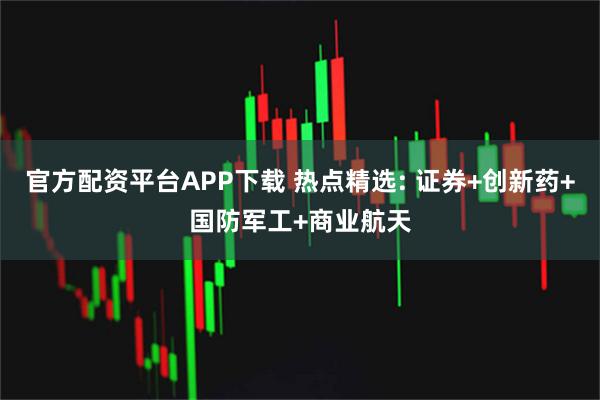 官方配资平台APP下载 热点精选: 证券+创新药+国防军工+商业航天