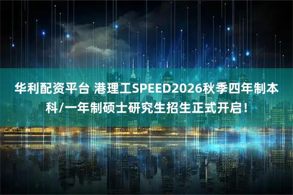 华利配资平台 港理工SPEED2026秋季四年制本科/一年制硕士研究生招生正式开启！