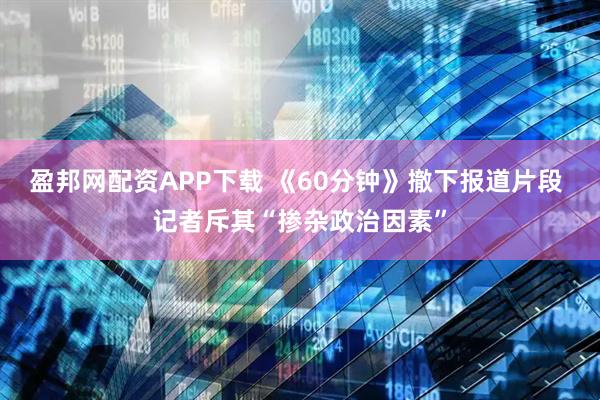 盈邦网配资APP下载 《60分钟》撤下报道片段 记者斥其“掺杂政治因素”