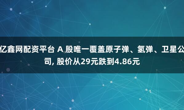 亿鑫网配资平台 A 股唯一覆盖原子弹、氢弹、卫星公司, 股价从29元跌到4.86元